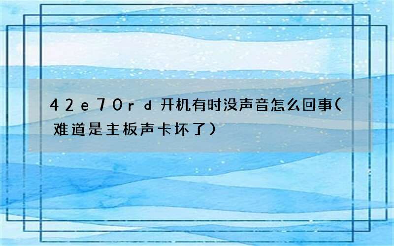 42e70rd开机有时没声音怎么回事(难道是主板声卡坏了)