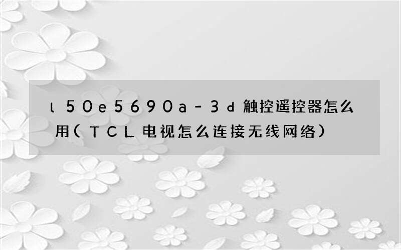 l50e5690a-3d触控遥控器怎么用(TCL电视怎么连接无线网络)