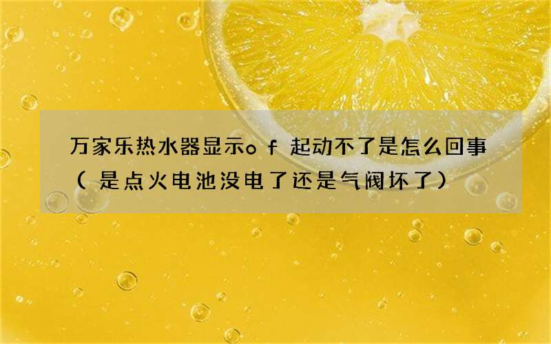 万家乐热水器显示of起动不了是怎么回事(是点火电池没电了还是气阀坏了)