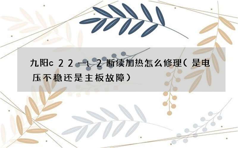 九阳c22一l2断续加热怎么修理(是电压不稳还是主板故障)