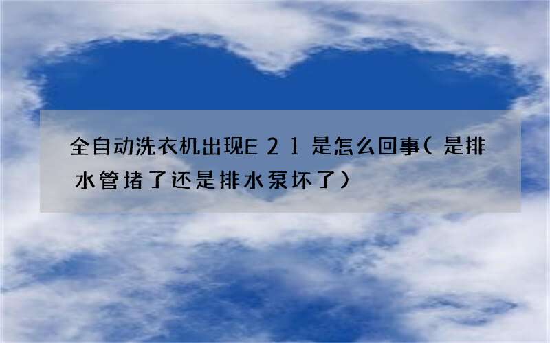 全自动洗衣机出现E21是怎么回事(是排水管堵了还是排水泵坏了)