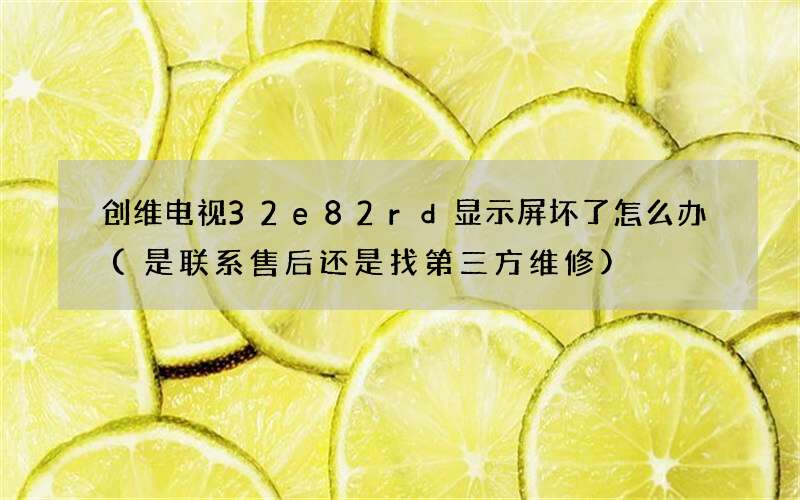 创维电视32e82rd显示屏坏了怎么办(是联系售后还是找第三方维修)