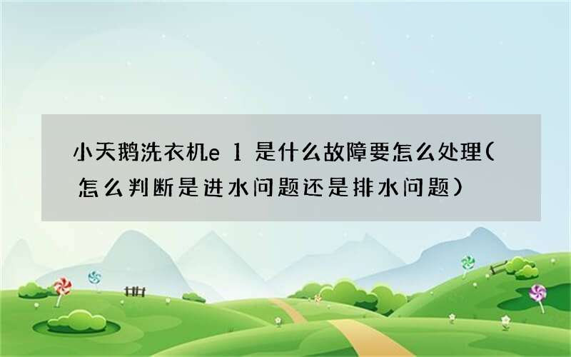 小天鹅洗衣机e1是什么故障要怎么处理(怎么判断是进水问题还是排水问题)