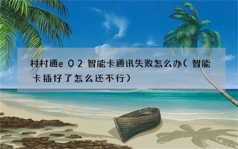 村村通e02智能卡通讯失败怎么办(智能卡插好了怎么还不行)