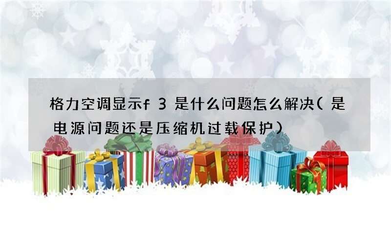 格力空调显示f3是什么问题怎么解决(是电源问题还是压缩机过载保护)