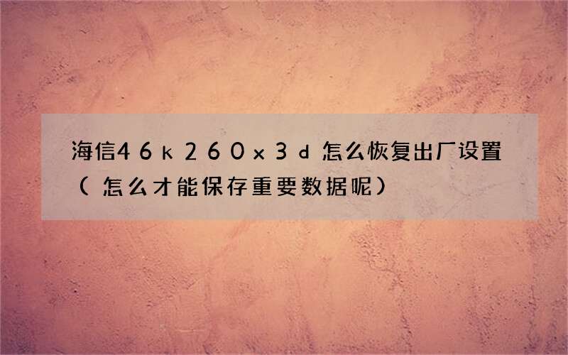 海信46k260x3d怎么恢复出厂设置(怎么才能保存重要数据呢)