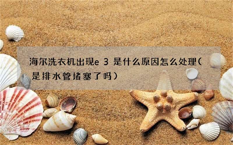 海尔洗衣机出现e3是什么原因怎么处理(是排水管堵塞了吗)