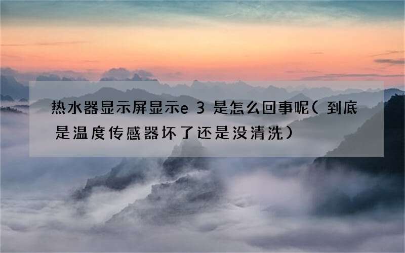 热水器显示屏显示e3是怎么回事呢(到底是温度传感器坏了还是没清洗)