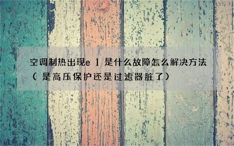 空调制热出现e1是什么故障怎么解决方法(是高压保护还是过滤器脏了)