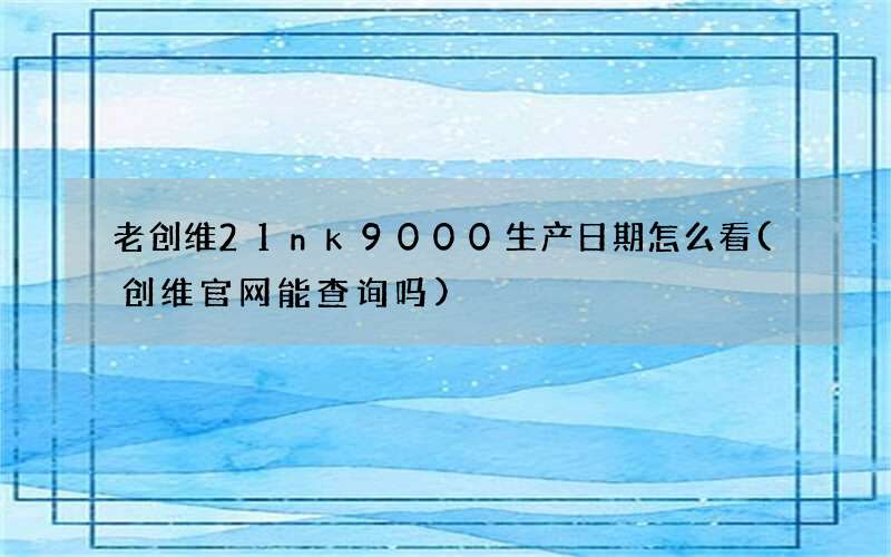 老创维21nk9000生产日期怎么看(创维官网能查询吗)